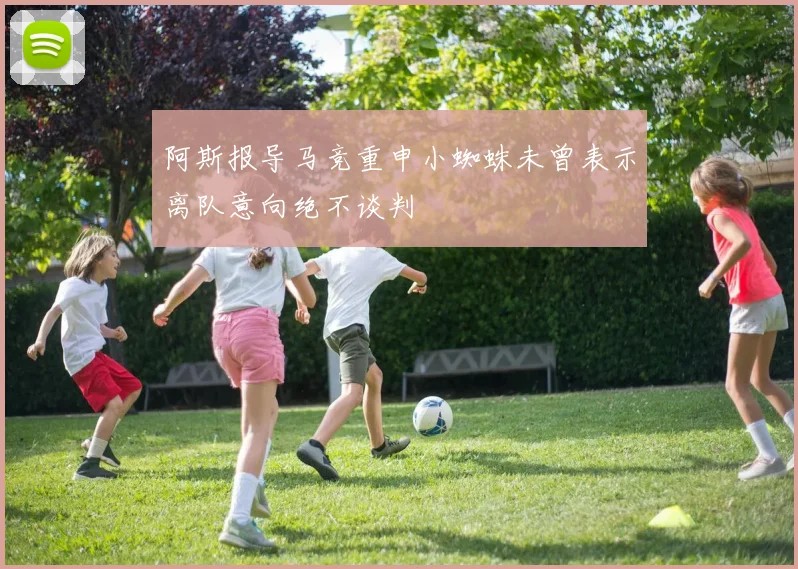 阿斯报导马竞重申小蜘蛛未曾表示离队意向绝不谈判