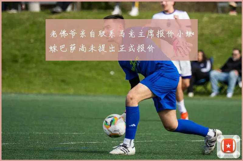 老佛爷亲自联系马竞主席报价小蜘蛛巴萨尚未提出正式报价