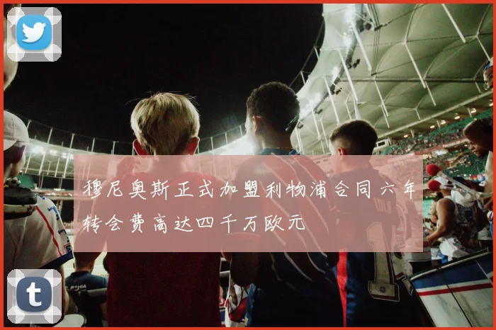 穆尼奥斯正式加盟利物浦合同六年转会费高达四千万欧元