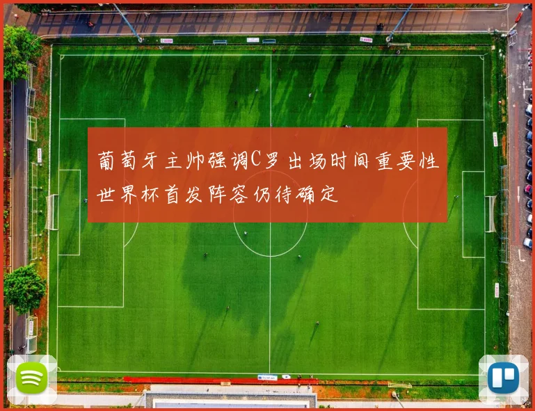 葡萄牙主帅强调C罗出场时间重要性世界杯首发阵容仍待确定