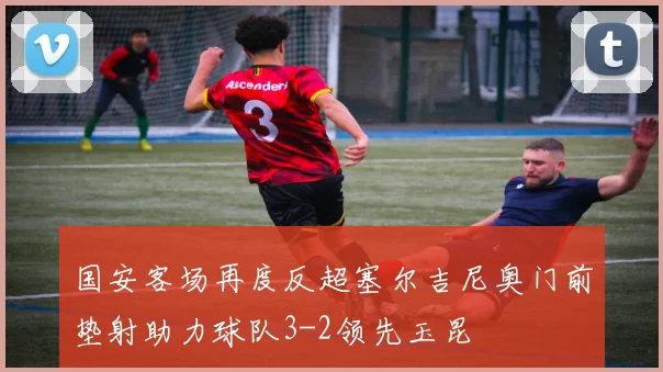 国安客场再度反超塞尔吉尼奥门前垫射助力球队3-2领先玉昆