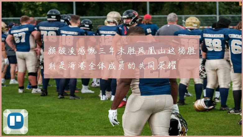 颜骏凌感慨三年未胜凤凰山这场胜利是海港全体成员的共同荣耀