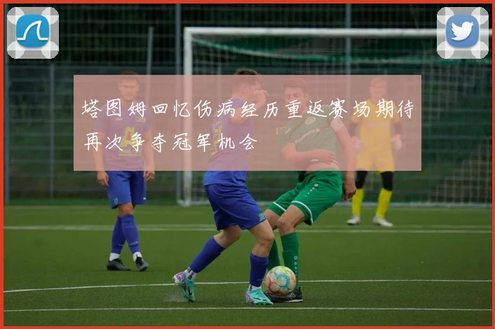 塔图姆回忆伤病经历重返赛场期待再次争夺冠军机会