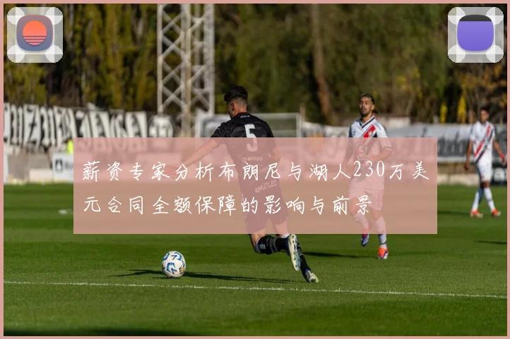 薪资专家分析布朗尼与湖人230万美元合同全额保障的影响与前景