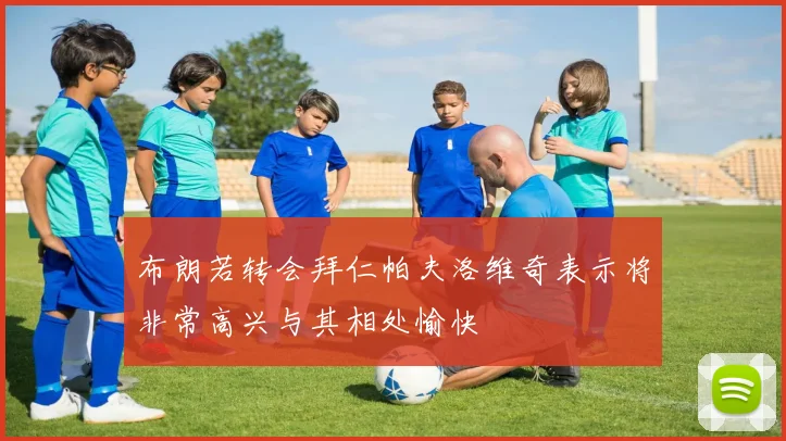 布朗若转会拜仁帕夫洛维奇表示将非常高兴与其相处愉快