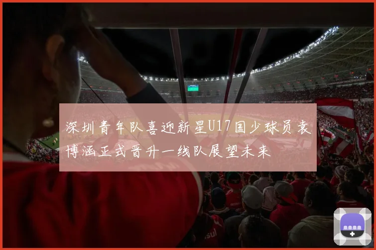 深圳青年队喜迎新星U17国少球员袁博涵正式晋升一线队展望未来