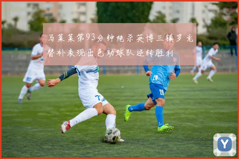 马莱莱第93分钟绝杀英博三镇罗竞替补表现出色助球队逆转胜利