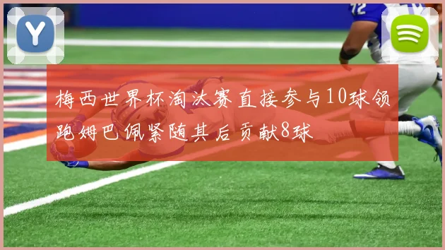 梅西世界杯淘汰赛直接参与10球领跑姆巴佩紧随其后贡献8球
