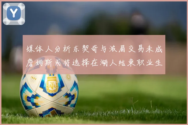 媒体人分析东契奇与浓眉交易未成詹姆斯或将选择在湖人结束职业生涯