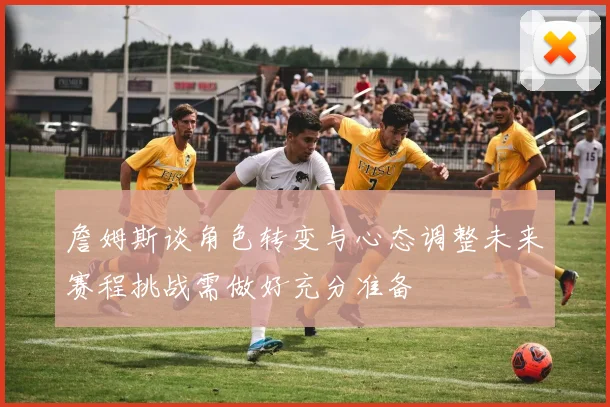 詹姆斯谈角色转变与心态调整未来赛程挑战需做好充分准备