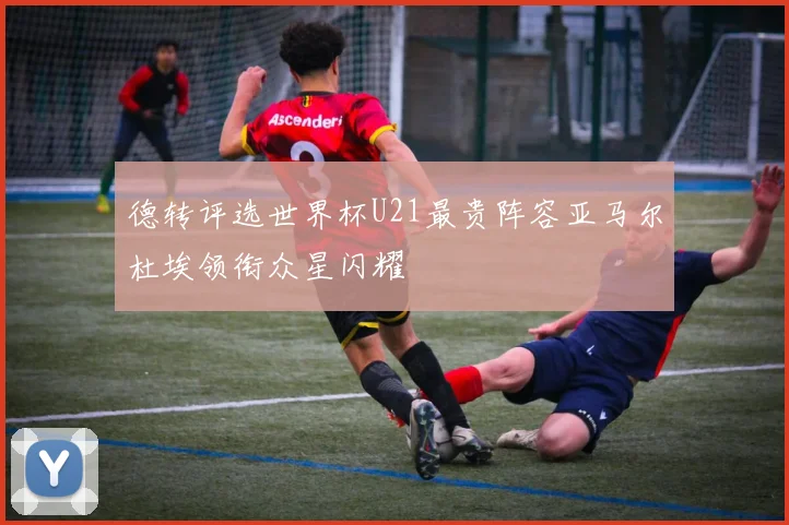 德转评选世界杯U21最贵阵容亚马尔杜埃领衔众星闪耀