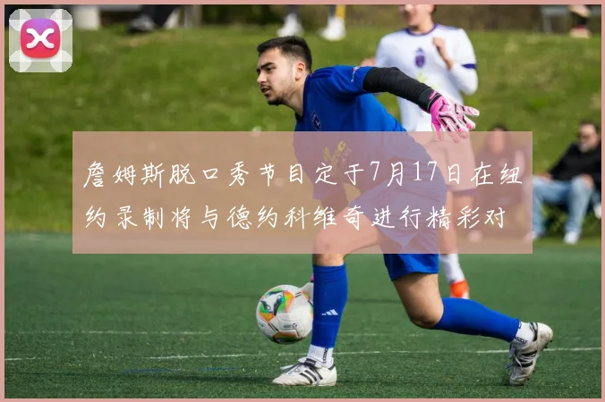 詹姆斯脱口秀节目定于7月17日在纽约录制将与德约科维奇进行精彩对话