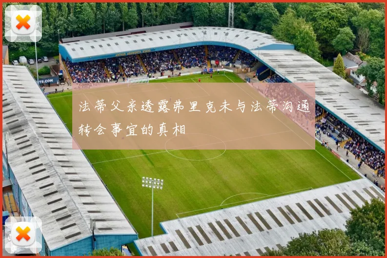 法蒂父亲透露弗里克未与法蒂沟通转会事宜的真相