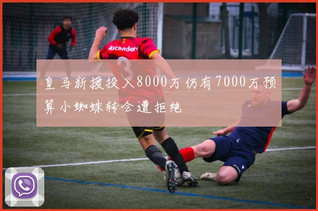 皇马新援投入8000万仍有7000万预算小蜘蛛转会遭拒绝