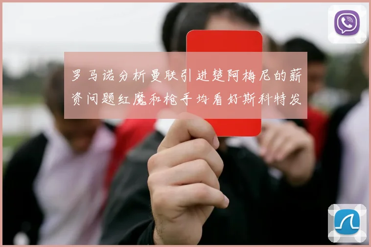 罗马诺分析曼联引进楚阿梅尼的薪资问题红魔和枪手均看好斯科特发展潜力