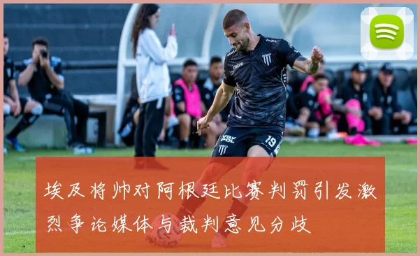 埃及将帅对阿根廷比赛判罚引发激烈争论媒体与裁判意见分歧