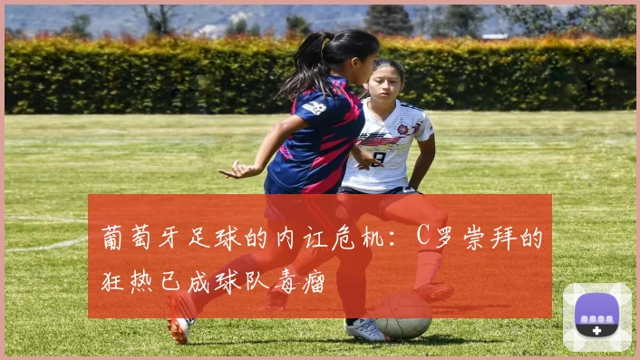 葡萄牙足球的内讧危机:C罗崇拜的狂热已成球队毒瘤