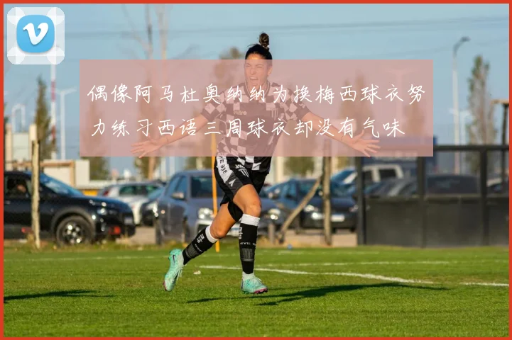 偶像阿马杜奥纳纳为换梅西球衣努力练习西语三周球衣却没有气味