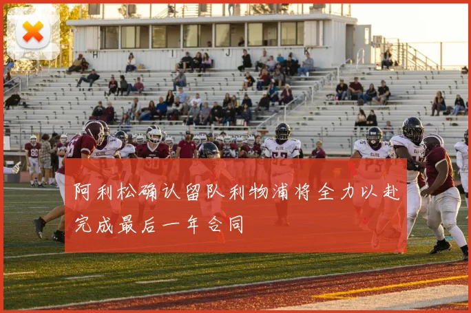 阿利松确认留队利物浦将全力以赴完成最后一年合同