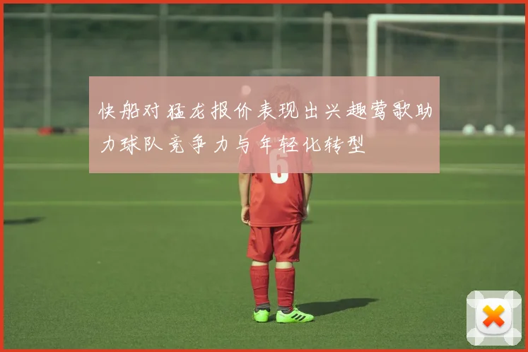 快船对猛龙报价表现出兴趣莺歌助力球队竞争力与年轻化转型