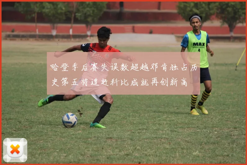 哈登季后赛失误数超越邓肯独占历史第五将追赶科比成就再创新高