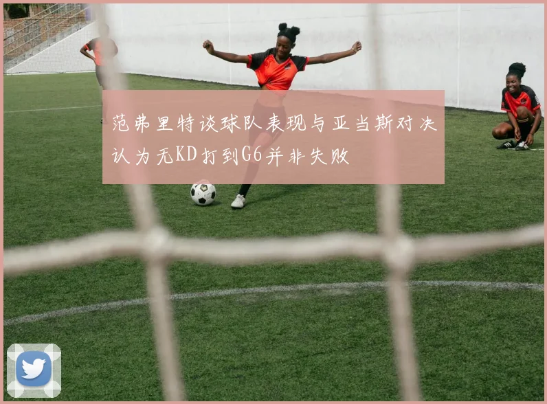 范弗里特谈球队表现与亚当斯对决认为无KD打到G6并非失败