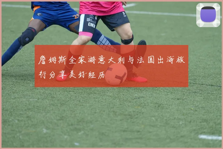 詹姆斯全家游意大利与法国出海旅行分享美好经历