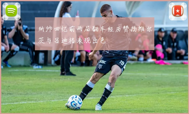 纳帅回忆前两届翻车经历赞扬维尔茨与吕迪格表现出色