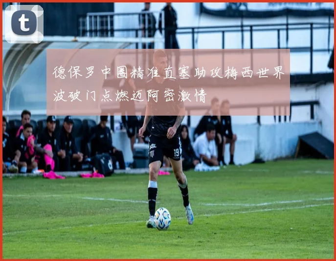 德保罗中圈精准直塞助攻梅西世界波破门点燃迈阿密激情