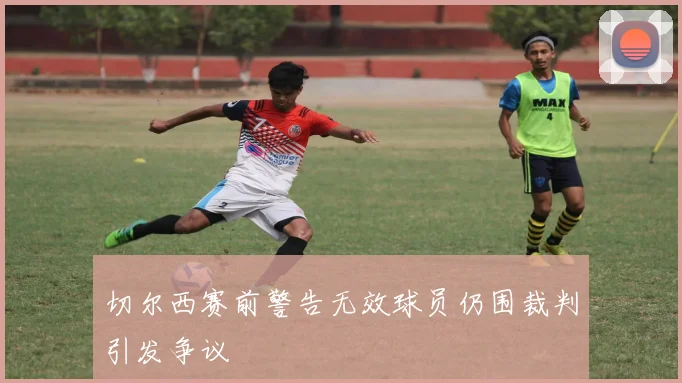 切尔西赛前警告无效球员仍围裁判引发争议