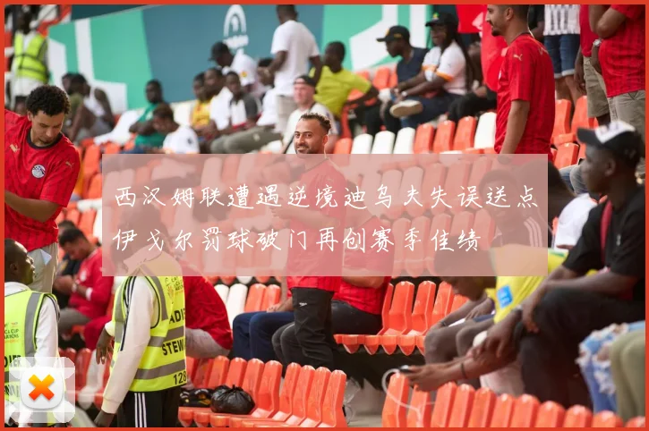 西汉姆联遭遇逆境迪乌夫失误送点伊戈尔罚球破门再创赛季佳绩