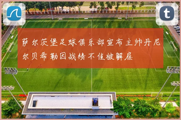 萨尔茨堡足球俱乐部宣布主帅丹尼尔贝希勒因战绩不佳被解雇