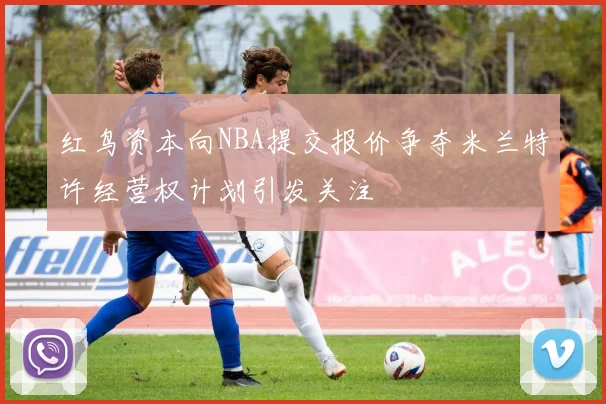 红鸟资本向NBA提交报价争夺米兰特许经营权计划引发关注