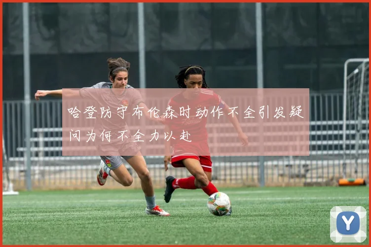 哈登防守布伦森时动作不全引发疑问为何不全力以赴