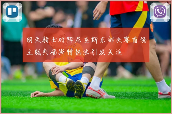 明天骑士对阵尼克斯东部决赛首场主裁判福斯特执法引发关注